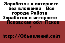 Заработок в интернете без вложений - Все города Работа » Заработок в интернете   . Псковская обл.,Псков г.